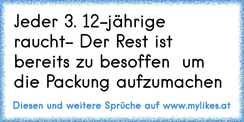 Jeder 3. 12-jährige raucht
- Der Rest ist bereits zu besoffen  um die Packung aufzumachen
