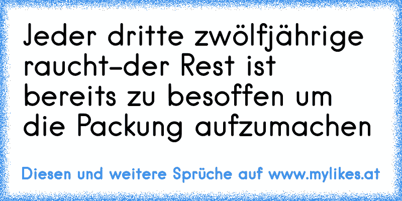 Jeder dritte zwölfjährige raucht-der Rest ist bereits zu besoffen um die Packung aufzumachen
