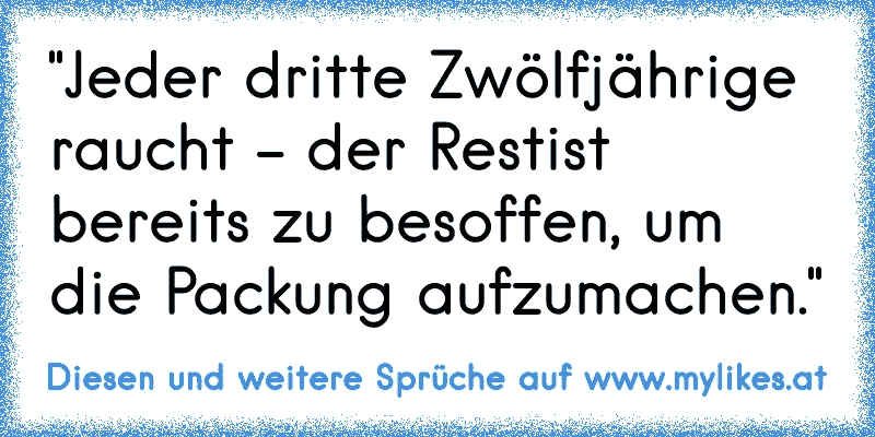 "Jeder dritte Zwölfjährige raucht - der Rest
ist bereits zu besoffen, um die Packung aufzumachen."
