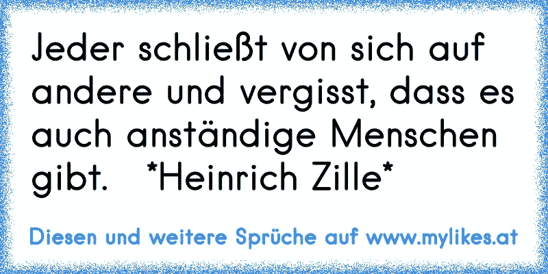 Jeder schließt von sich auf andere und vergisst, dass es auch anständige Menschen gibt.   *Heinrich Zille*
