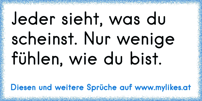 Jeder sieht, was du scheinst. Nur wenige fühlen, wie du bist. ♥
