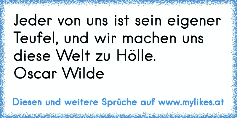 Jeder von uns ist sein eigener Teufel, und wir machen uns diese Welt zu Hölle.
Oscar Wilde
