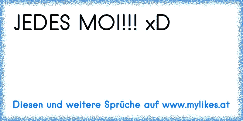 JEDES MOI!!! xD
