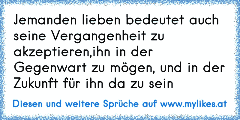 Jemanden lieben bedeutet auch seine Vergangenheit zu akzeptieren,ihn in der Gegenwart zu mögen, und in der Zukunft für ihn da zu sein
