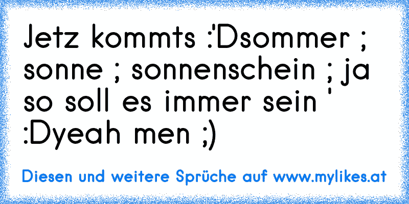 Jetz kommts :'D
sommer ; sonne ; sonnenschein ; ja so soll es immer sein ♥' :D
yeah men ;) ♥
