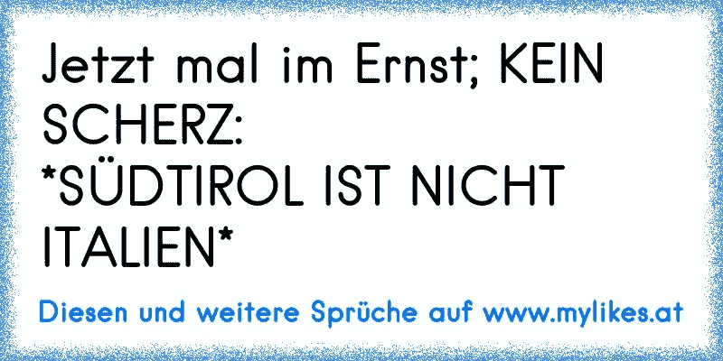 Jetzt mal im Ernst; KEIN SCHERZ:
*SÜDTIROL IST NICHT ITALIEN*
