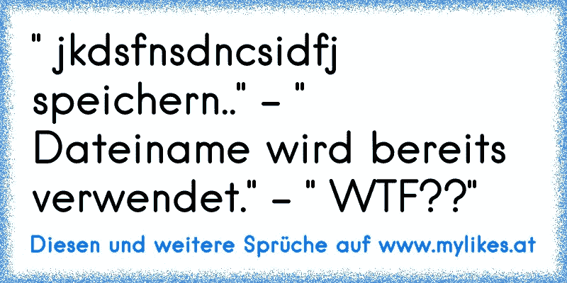 " jkdsfnsdncsidfj speichern.." - " Dateiname wird bereits verwendet." - " WTF??"
