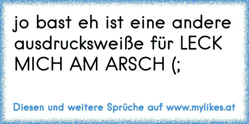 jo bast eh ist eine andere ausdrucksweiße für LECK MICH AM ARSCH (;
