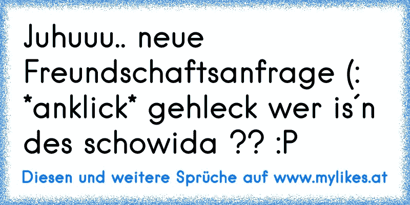 Juhuuu.. neue Freundschaftsanfrage (: *anklick* gehleck wer is´n des schowida ?? :P
