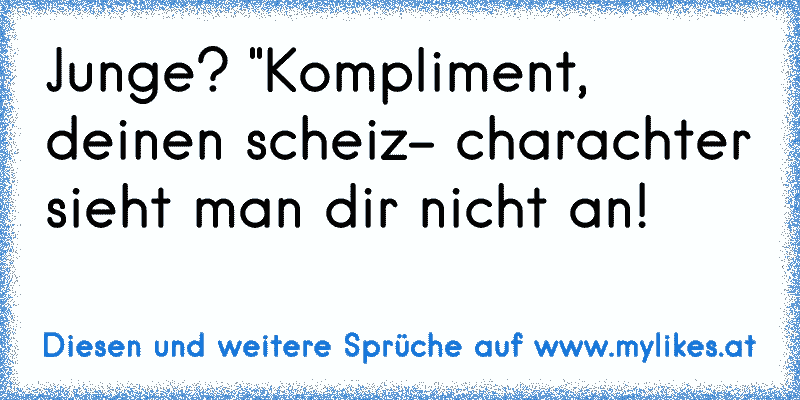 Junge? "Kompliment, deinen scheiz- charachter sieht man dir nicht an!
