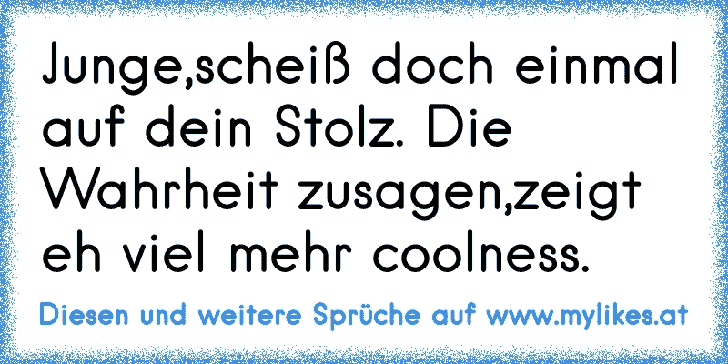 Junge,scheiß doch einmal auf dein Stolz. Die Wahrheit zusagen,zeigt eh viel mehr coolness.
