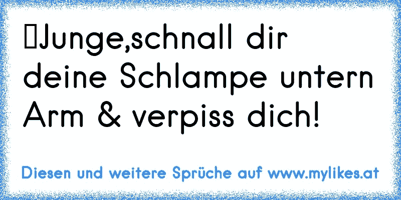 ►Junge,schnall dir deine Schlampe untern Arm & verpiss dich!
