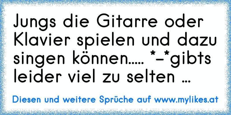 Jungs die Gitarre oder Klavier spielen und dazu singen können...
.. *-*
gibts leider viel zu selten ...
