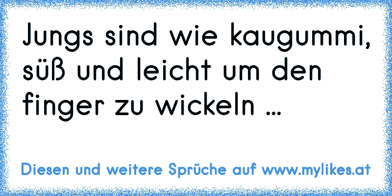 Jungs sind wie kaugummi, süß und leicht um den finger zu wickeln ...
