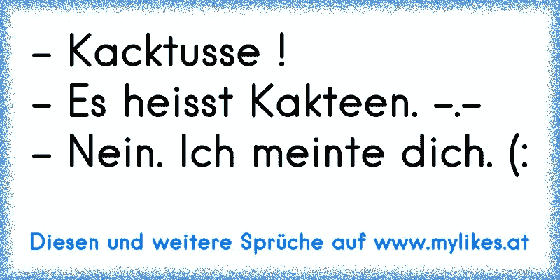  Kacktusse ! Es heisst Kakteen. . Nein. Ich meinte dich.