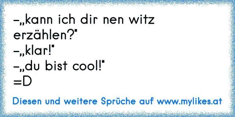 -,,kann ich dir nen witz erzählen?''
-,,klar!''
-,,du bist cool!''
=D
