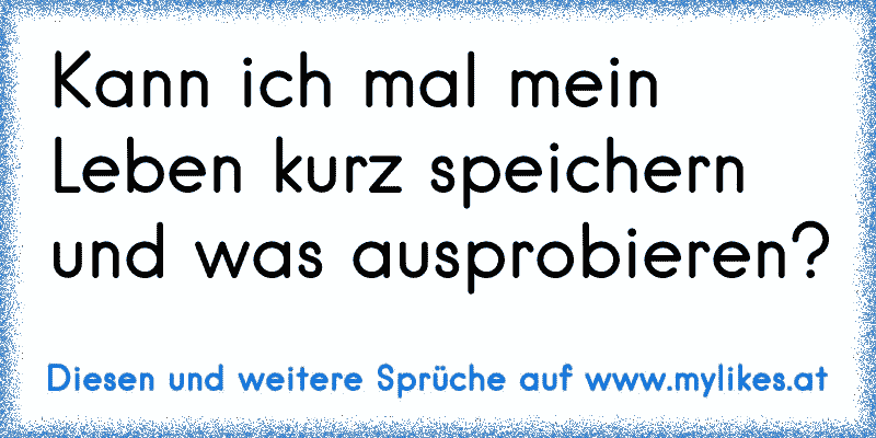 Kann ich mal mein Leben kurz speichern und was ausprobieren?
