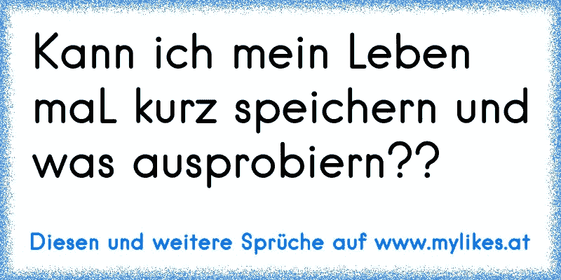 Kann ich mein Leben maL kurz speichern und was ausprobiern??
