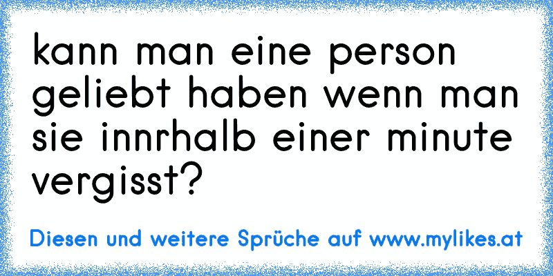 kann man eine person geliebt haben wenn man sie innrhalb einer minute vergisst?
