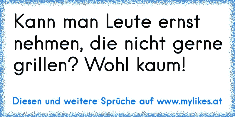 Kann man Leute ernst nehmen, die nicht gerne grillen? Wohl kaum!
