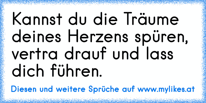 Kannst du die Träume deines Herzens spüren, vertra drauf und lass dich führen.
