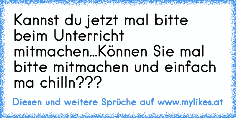 Kannst du jetzt mal bitte beim Unterricht mitmachen...
Können Sie mal bitte mitmachen und einfach ma chilln???
