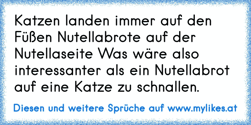 Katzen landen immer auf den Füßen Nutellabrote auf der Nutellaseite Was wäre also interessanter als ein Nutellabrot auf eine Katze zu schnallen.
