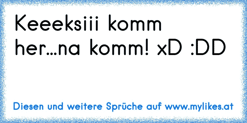 Keeeksiii komm her...na komm! xD :DD
