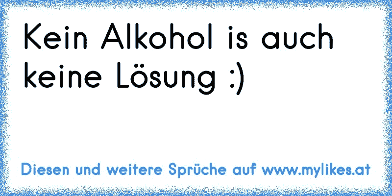 Kein Alkohol is auch keine Lösung :)
