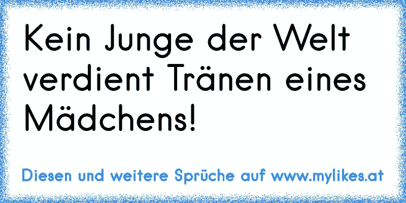 Kein Junge der Welt verdient Tränen eines Mädchens! 