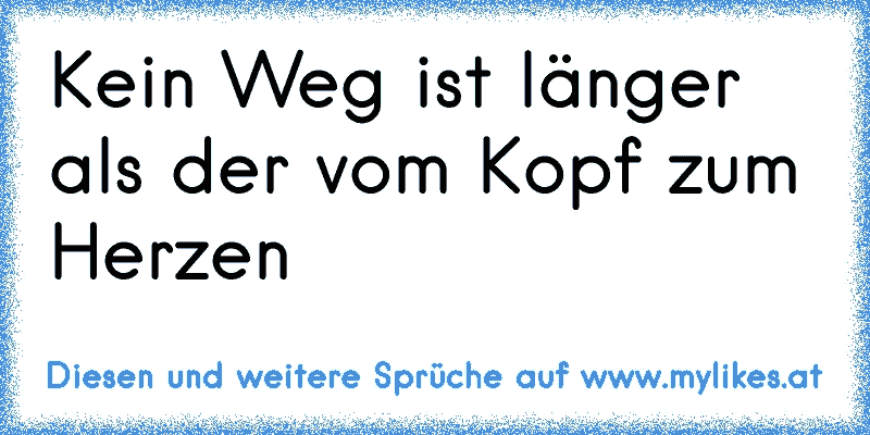 Kein Weg ist länger als der vom Kopf zum Herzen
