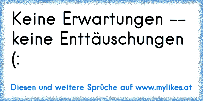 Keine Erwartungen -- keine Enttäuschungen (:
