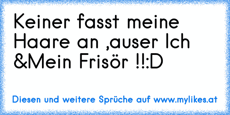 Keiner fasst meine Haare an ,
auser Ich &Mein Frisör !!
:D
