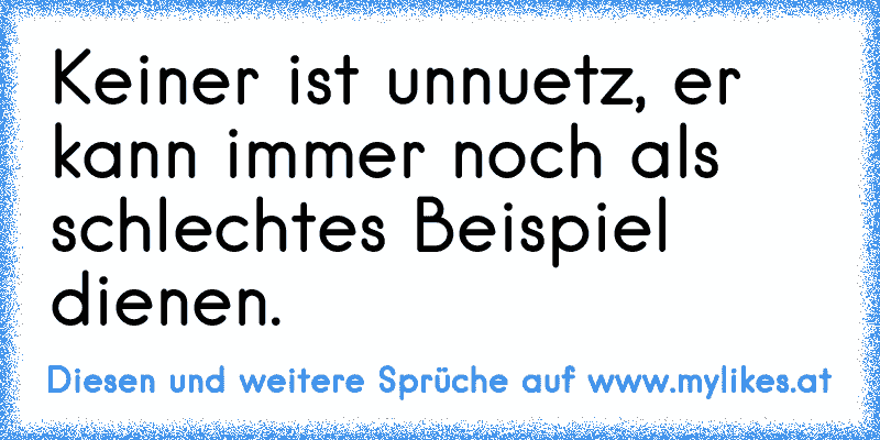 Keiner ist unnuetz, er kann immer noch als schlechtes Beispiel dienen.
