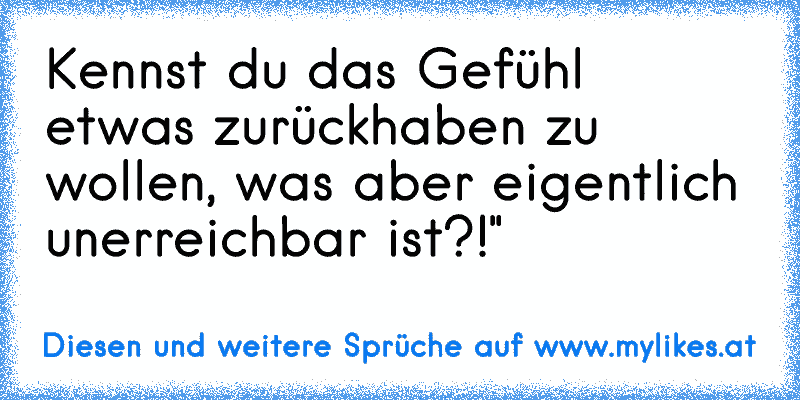 Kennst du das Gefühl etwas zurückhaben zu wollen, was aber eigentlich unerreichbar ist?!"
