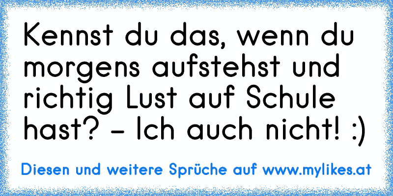 Kennst du das, wenn du morgens aufstehst und richtig Lust auf Schule hast? - Ich auch nicht! :)
