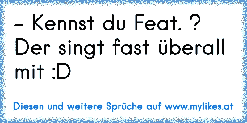 - Kennst du Feat. ? Der singt fast überall mit :D
