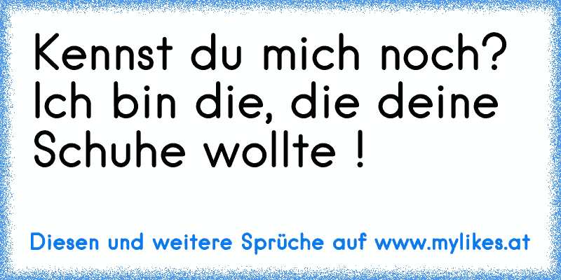 Kennst du mich noch? Ich bin die, die deine Schuhe wollte !
