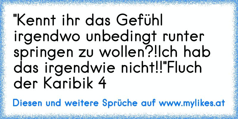 "Kennt ihr das Gefühl irgendwo unbedingt runter springen zu wollen?!
Ich hab das irgendwie nicht!!"
Fluch der Karibik 4
