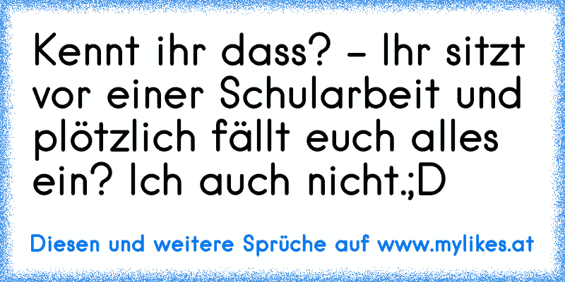 Kennt ihr dass? - Ihr sitzt vor einer Schularbeit und plötzlich fällt euch alles ein? Ich auch nicht.;D
