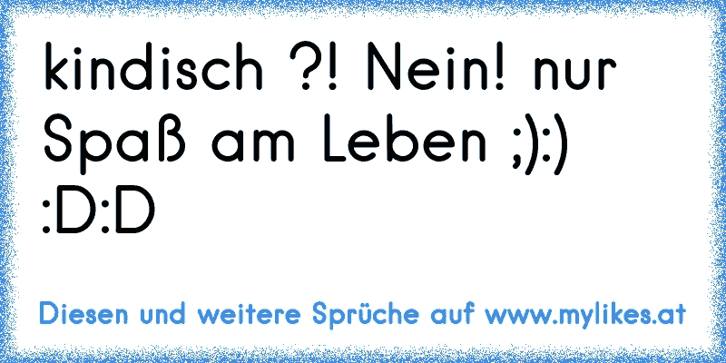 kindisch ?! Nein! nur Spaß am Leben ;):) :D:D
