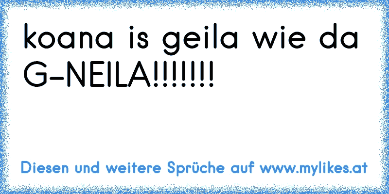 koana is geila wie da G-NEILA!!!!!!!
