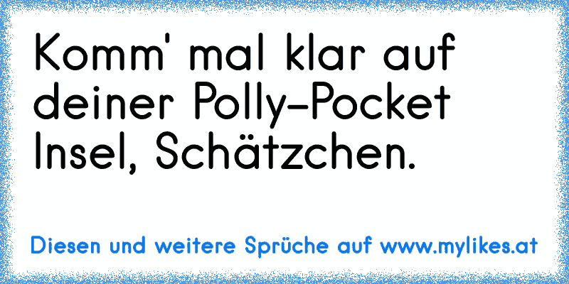 Komm' mal klar auf deiner Polly-Pocket Insel, Schätzchen.
