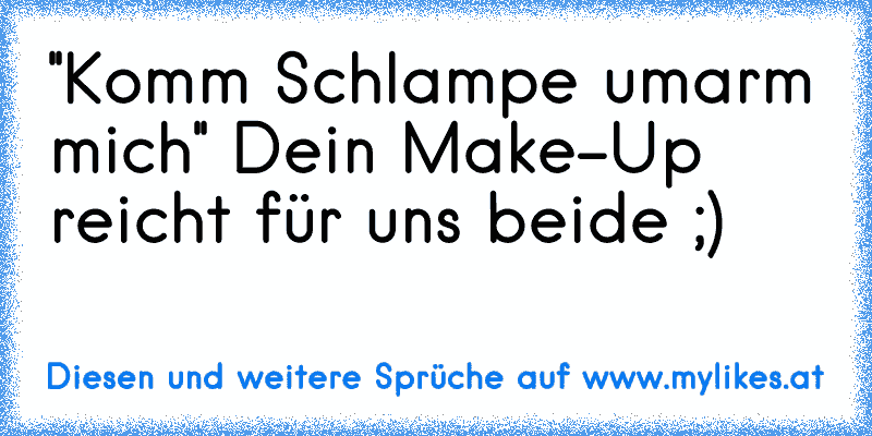 ''Komm Schlampe umarm mich'' Dein Make-Up reicht für uns beide ;)
