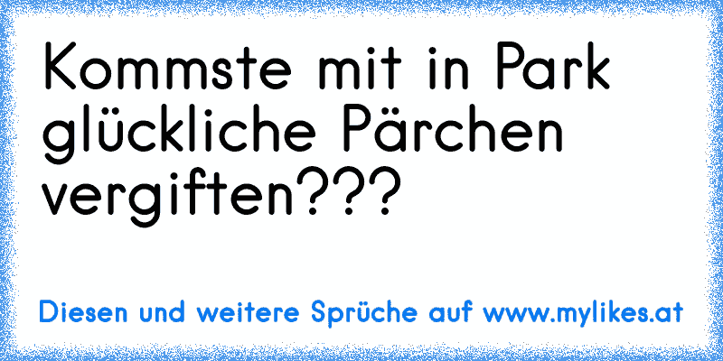 Kommste mit in Park glückliche Pärchen vergiften???
