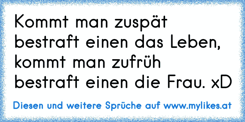 Kommt man zuspät bestraft einen das Leben, kommt man zufrüh bestraft einen die Frau. xD
