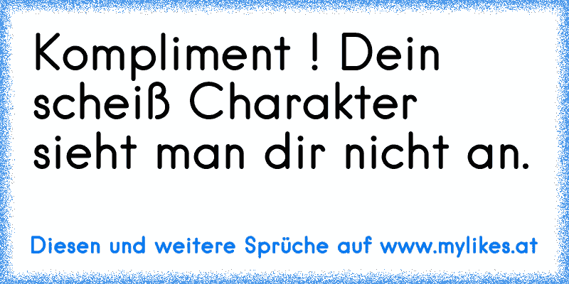 Kompliment ! Dein scheiß Charakter sieht man dir nicht an.
