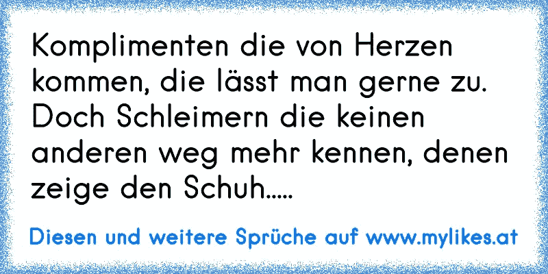 Komplimenten die von Herzen kommen, die lässt man gerne zu. Doch Schleimern die keinen anderen weg mehr kennen, denen zeige den Schuh.....
