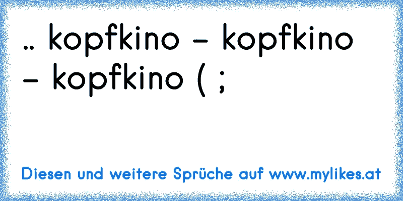 .. kopfkino - kopfkino - kopfkino ( ;
