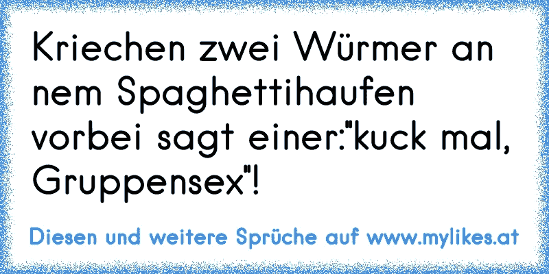 Kriechen zwei Würmer an nem Spaghettihaufen vorbei sagt einer:''kuck mal, Gruppensex''!
